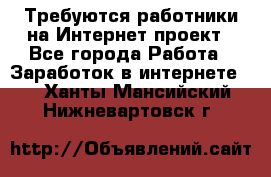 Требуются работники на Интернет-проект - Все города Работа » Заработок в интернете   . Ханты-Мансийский,Нижневартовск г.